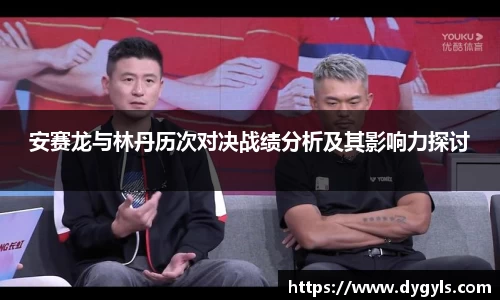 安赛龙与林丹历次对决战绩分析及其影响力探讨