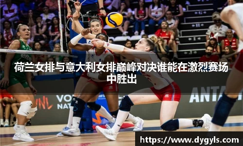 荷兰女排与意大利女排巅峰对决谁能在激烈赛场中胜出